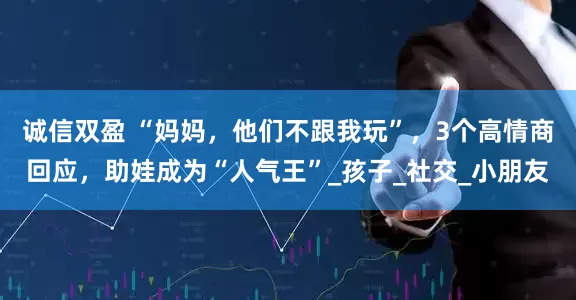 诚信双盈 “妈妈，他们不跟我玩”，3个高情商回应，助娃成为“人气王”_孩子_社交_小朋友