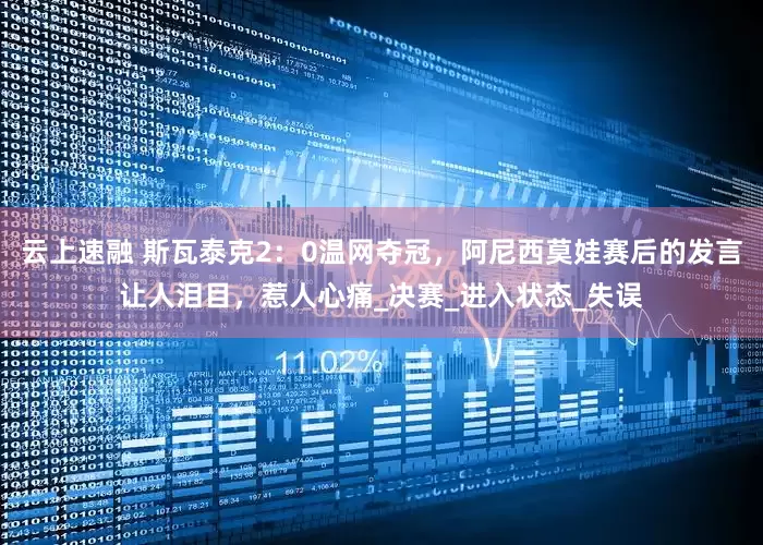 云上速融 斯瓦泰克2：0温网夺冠，阿尼西莫娃赛后的发言让人泪目，惹人心痛_决赛_进入状态_失误