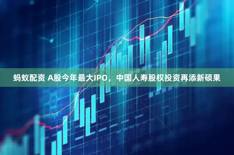 蚂蚁配资 A股今年最大IPO，中国人寿股权投资再添新硕果