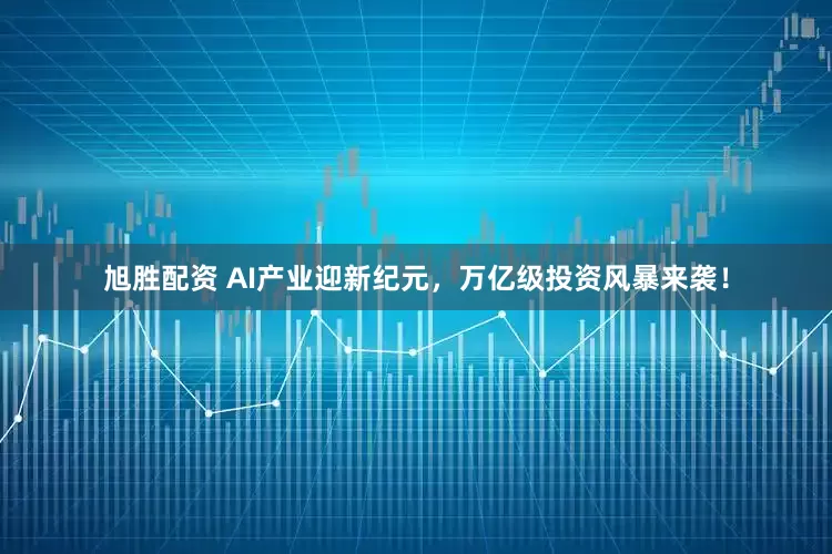 旭胜配资 AI产业迎新纪元，万亿级投资风暴来袭！