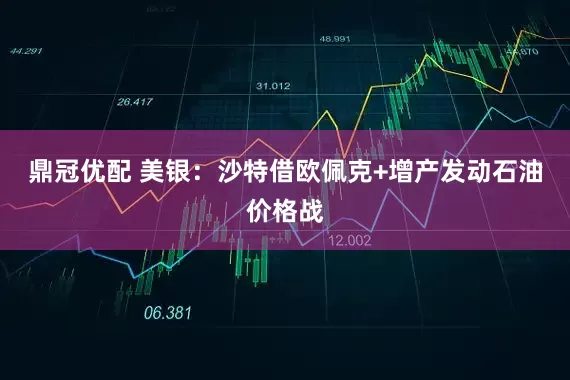 鼎冠优配 美银：沙特借欧佩克+增产发动石油价格战