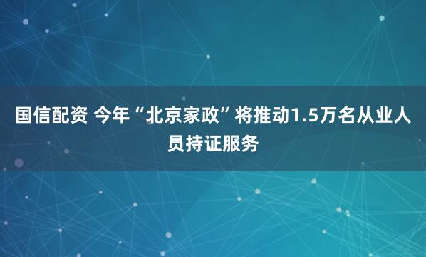 国信配资 今年“北京家政”将推动1.5万名从业人员持证服务